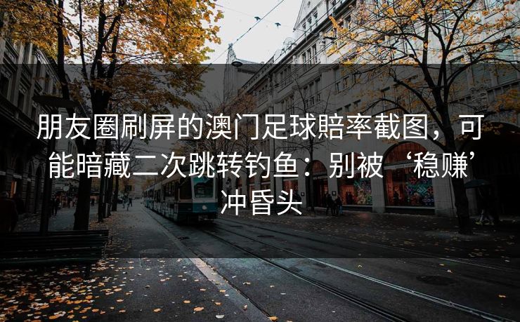 朋友圈刷屏的澳门足球賠率截图，可能暗藏二次跳转钓鱼：别被‘稳赚’冲昏头