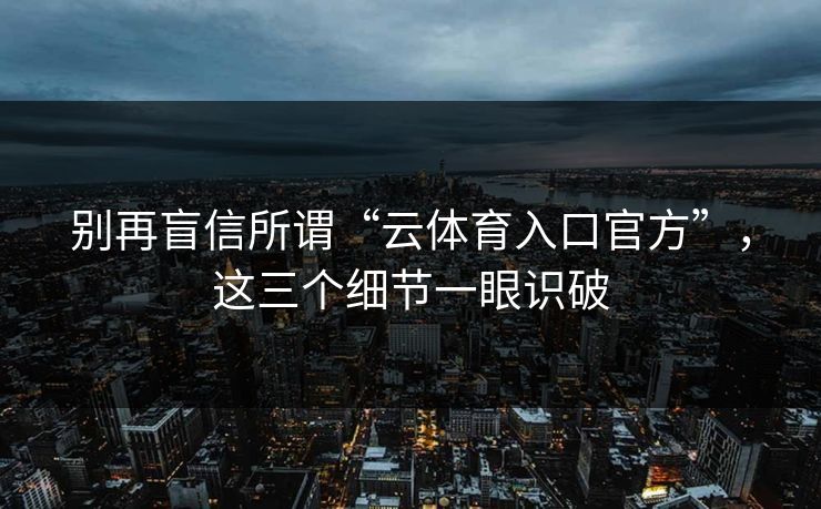 别再盲信所谓“云体育入口官方”，这三个细节一眼识破