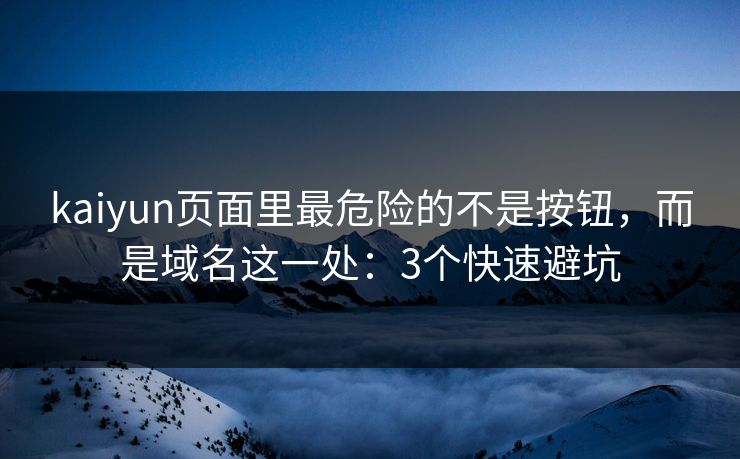 kaiyun页面里最危险的不是按钮，而是域名这一处：3个快速避坑