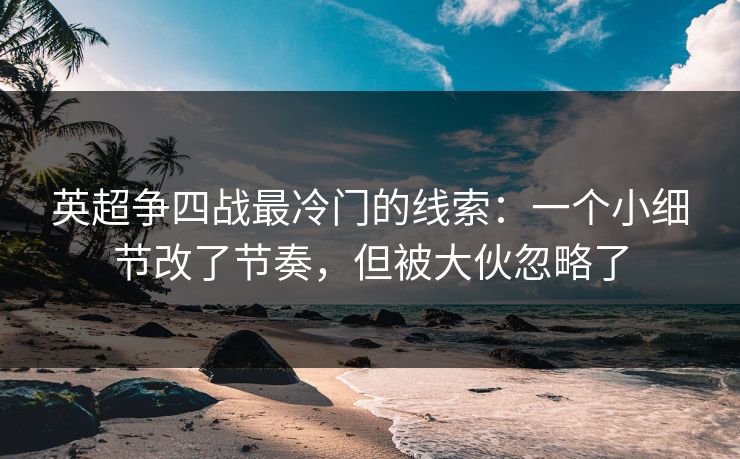 英超争四战最冷门的线索：一个小细节改了节奏，但被大伙忽略了