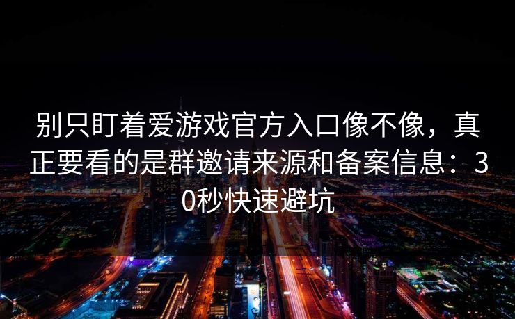 别只盯着爱游戏官方入口像不像，真正要看的是群邀请来源和备案信息：30秒快速避坑
