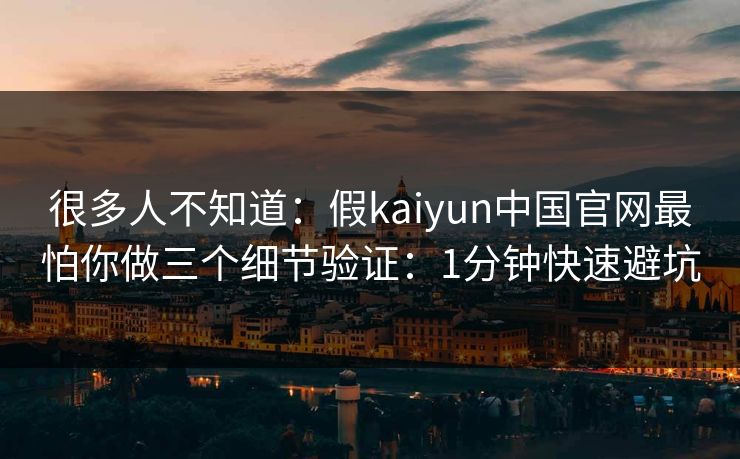 很多人不知道：假kaiyun中国官网最怕你做三个细节验证：1分钟快速避坑