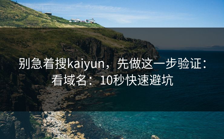 别急着搜kaiyun,先做这一步验证:看域名:10秒快速避坑 别急着搜kaiyun,先做这一步验证:看域名:10秒快速避坑
