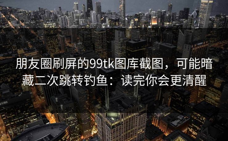 朋友圈刷屏的99tk图库截图,可能暗藏二次跳转钓鱼:读完你会更清醒 朋友圈刷屏的99tk图库截图,可能暗藏二次跳转钓鱼:读完你会更清醒