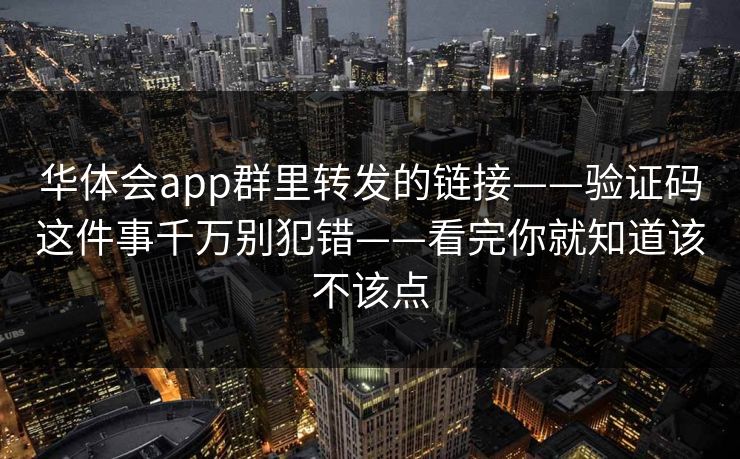 华体会app群里转发的链接——验证码这件事千万别犯错——看完你就知道该不该点 华体会app群里转发的链接——验证码这件事千万别犯错——看完你就知道该不该点