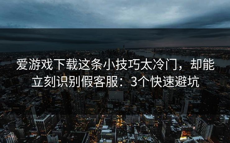 爱游戏下载这条小技巧太冷门,却能立刻识别假客服:3个快速避坑 爱游戏下载这条小技巧太冷门,却能立刻识别假客服:3个快速避坑